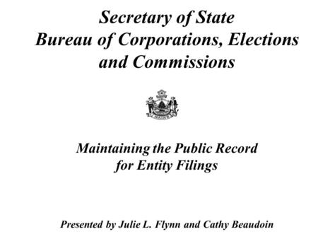 Secretary of State Bureau of Corporations, Elections and Commissions Maintaining the Public Record for Entity Filings Presented by Julie L. Flynn and Cathy.