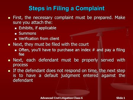 Advanced Civil Litigation Class 6Slide 1 Steps in Filing a Complaint First, the necessary complaint must be prepared. Make sure you attach the: First,