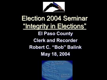 Election 2004 Seminar “Integrity in Elections” El Paso County Clerk and Recorder Robert C. “Bob” Balink May 18, 2004.