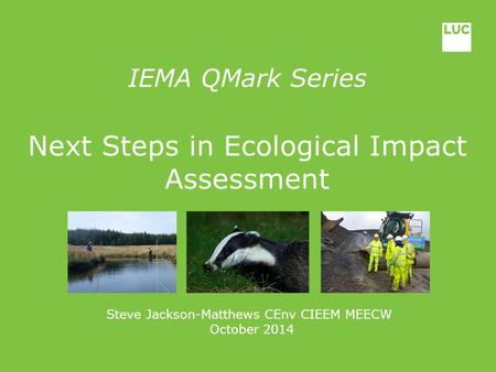 IEMA QMark Series Next Steps in Ecological Impact Assessment Steve Jackson-Matthews CEnv CIEEM MEECW October 2014.