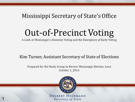 1 Mississippi Secretary of State’s Office Out-of-Precinct Voting A Look at Mississippi’s Absentee Voting and the Emergence of Early Voting Kim Turner,