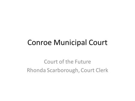 Conroe Municipal Court Court of the Future Rhonda Scarborough, Court Clerk.
