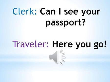Clerk: Can I see your passport? Traveler: Here you go!