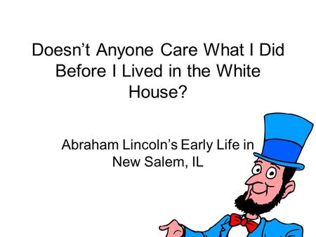 Doesn’t Anyone Care What I Did Before I Lived in the White House? Abraham Lincoln’s Early Life in New Salem, IL.