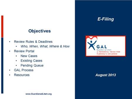 E-Filing Objectives Review Rules & Deadlines Who, When, What, Where & How Review Portal New Cases Existing Cases Pending Queue GAL Process Resources www.GuardianadLitem.org.