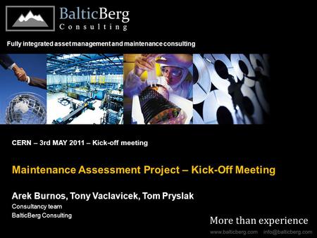 More than experience CERN – 3rd MAY 2011 – Kick-off meeting Maintenance Assessment Project – Kick-Off Meeting Arek Burnos, Tony Vaclavicek, Tom Pryslak.