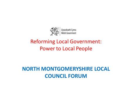 Reforming Local Government: Power to Local People NORTH MONTGOMERYSHIRE LOCAL COUNCIL FORUM.
