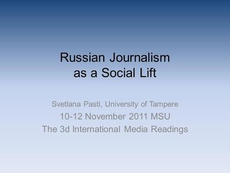 Russian Journalism as a Social Lift Svetlana Pasti, University of Tampere 10-12 November 2011 MSU The 3d International Media Readings.