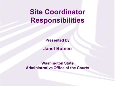 Presented by Washington State Administrative Office of the Courts Site Coordinator Responsibilities Janet Botnen.