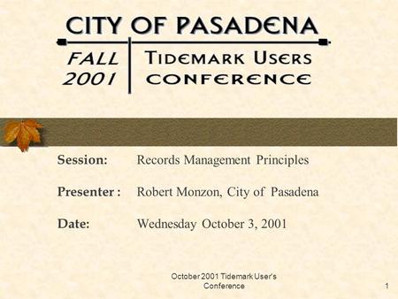 October 2001 Tidemark User's Conference1 Session: Records Management Principles Presenter : Robert Monzon, City of Pasadena Date: Wednesday October 3,