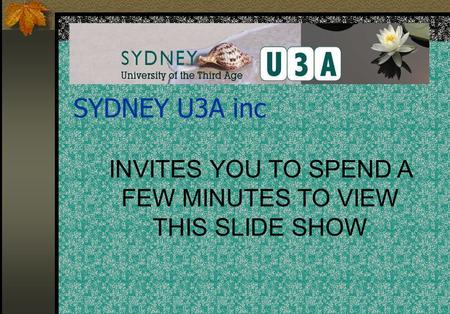 INVITES YOU TO SPEND A FEW MINUTES TO VIEW THIS SLIDE SHOW SYDNEY U3A inc.