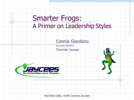 Fast Start 2002, North Carolina Jaycees Smarter Frogs: A Primer on Leadership Styles Connie Giordano Associate Member Charlotte Jaycees.