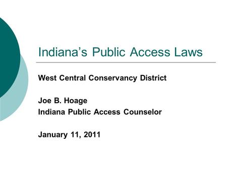 Indiana’s Public Access Laws West Central Conservancy District Joe B. Hoage Indiana Public Access Counselor January 11, 2011.