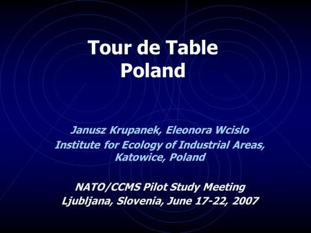Tour de Table Poland Janusz Krupanek, Eleonora Wcislo Institute for Ecology of Industrial Areas, Katowice, Poland NATO/CCMS Pilot Study Meeting Ljubljana,