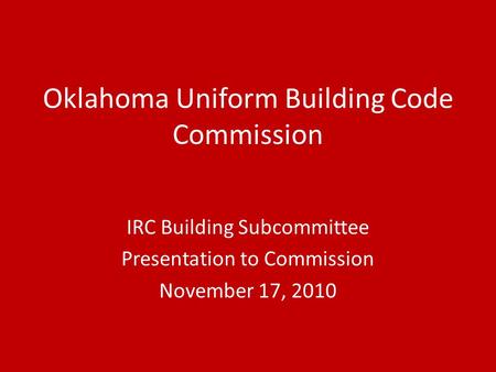 Oklahoma Uniform Building Code Commission IRC Building Subcommittee Presentation to Commission November 17, 2010.