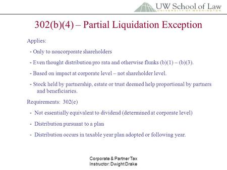Corporate & Partner Tax Instructor: Dwight Drake 302(b)(4) – Partial Liquidation Exception Applies: - Only to noncorporate shareholders - Even thought.