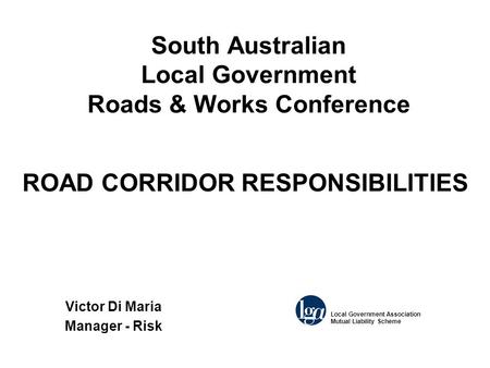 South Australian Local Government Roads & Works Conference Victor Di Maria Manager - Risk Local Government Association Mutual Liability Scheme ROAD CORRIDOR.