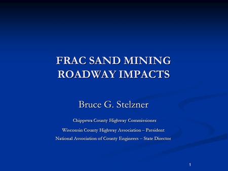 1 FRAC SAND MINING ROADWAY IMPACTS Bruce G. Stelzner Bruce G. Stelzner Chippewa County Highway Commissioner Chippewa County Highway Commissioner Wisconsin.