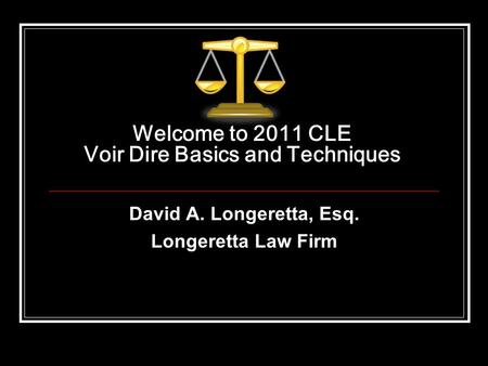 Welcome to 2011 CLE Voir Dire Basics and Techniques David A. Longeretta, Esq. Longeretta Law Firm.