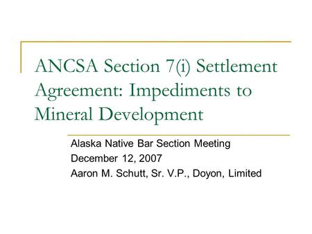 ANCSA Section 7(i) Settlement Agreement: Impediments to Mineral Development Alaska Native Bar Section Meeting December 12, 2007 Aaron M. Schutt, Sr. V.P.,
