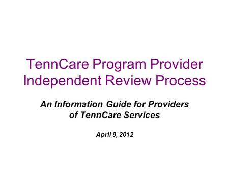 TennCare Program Provider Independent Review Process An Information Guide for Providers of TennCare Services April 9, 2012.
