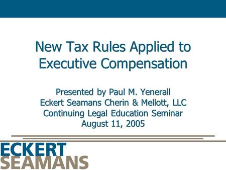 New Tax Rules Applied to Executive Compensation Presented by Paul M. Yenerall Eckert Seamans Cherin & Mellott, LLC Continuing Legal Education Seminar August.