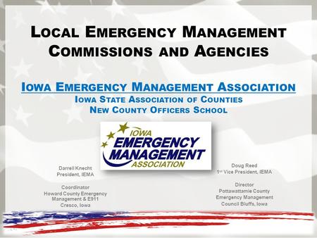 Darrell Knecht President, IEMA Coordinator Howard County Emergency Management & E911 Cresco, Iowa Doug Reed 1 st Vice President, IEMA Director Pottawattamie.