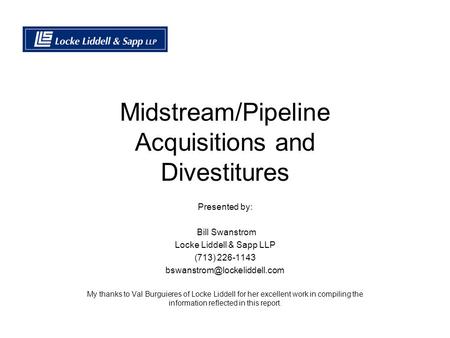 Midstream/Pipeline Acquisitions and Divestitures Presented by: Bill Swanstrom Locke Liddell & Sapp LLP (713) 226-1143 My thanks.