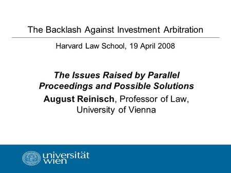 LL.M. IN INTERNATIONAL LEGAL STUDIES The Backlash Against Investment Arbitration Harvard Law School, 19 April 2008 The Issues Raised by Parallel Proceedings.