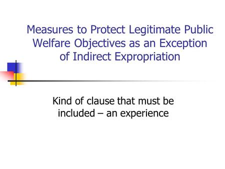 Measures to Protect Legitimate Public Welfare Objectives as an Exception of Indirect Expropriation Kind of clause that must be included – an experience.