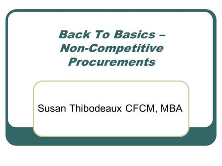 Back To Basics – Non-Competitive Procurements Susan Thibodeaux CFCM, MBA.