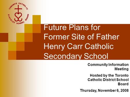 Future Plans for Former Site of Father Henry Carr Catholic Secondary School Community Information Meeting Hosted by the Toronto Catholic District School.