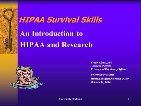 University of Miami1 HIPAA Survival Skills An Introduction to HIPAA and Research University of Miami Human Subjects Research Office October 31, 2006 Evelyne.