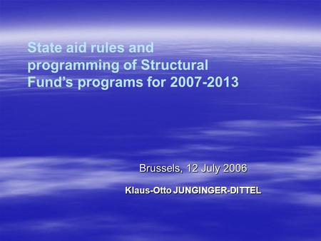Brussels, 12 July 2006 Klaus-Otto JUNGINGER-DITTEL State aid rules and programming of Structural Fund’s programs for 2007-2013.