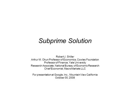 Subprime Solution Robert J. Shiller Arthur M. Okun Professor of Economics, Cowles Foundation Professor of Finance, Yale University Research Associate,