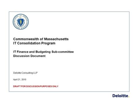 Deloitte Consulting LLP Commonwealth of Massachusetts IT Consolidation Program IT Finance and Budgeting Sub-committee Discussion Document April 21, 2010.