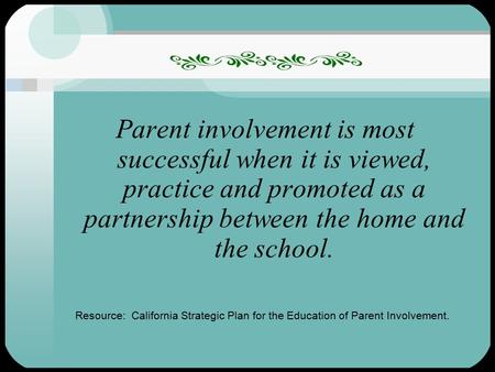 1 Parent involvement is most successful when it is viewed, practice and promoted as a partnership between the home and the school. Resource: California.