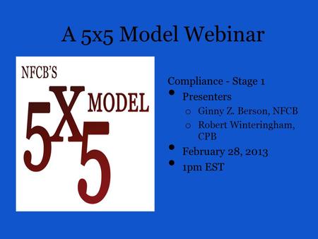 A 5x5 Model Webinar Compliance - Stage 1 Presenters o Ginny Z. Berson, NFCB o Robert Winteringham, CPB February 28, 2013 1pm EST.