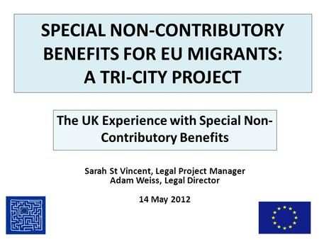 SPECIAL NON-CONTRIBUTORY BENEFITS FOR EU MIGRANTS: A TRI-CITY PROJECT The UK Experience with Special Non- Contributory Benefits Sarah St Vincent, Legal.