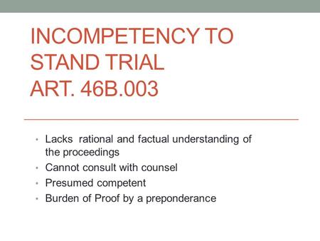 INCOMPETENCY TO STAND TRIAL ART. 46B.003 Lacks rational and factual understanding of the proceedings Cannot consult with counsel Presumed competent Burden.