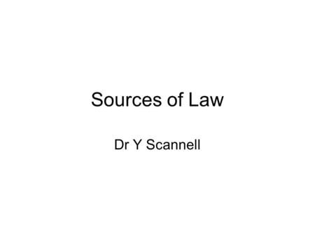 Sources of Law Dr Y Scannell. Different kinds of law International European Domestic or Irish law Common law – the law made by the courts throughout the.