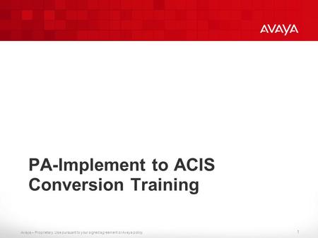 Avaya – Proprietary. Use pursuant to your signed agreement or Avaya policy. PA-Implement to ACIS Conversion Training 1.