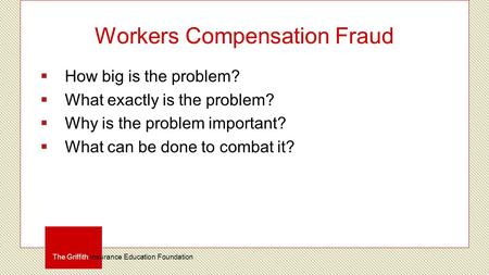 Workers Compensation Fraud  How big is the problem?  What exactly is the problem?  Why is the problem important?  What can be done to combat it? The.