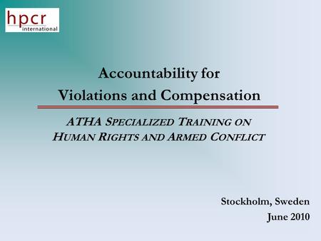 Accountability for Violations and Compensation ATHA S PECIALIZED T RAINING ON H UMAN R IGHTS AND A RMED C ONFLICT Stockholm, Sweden June 2010.