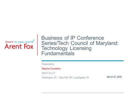 Business of IP Conference Series/Tech Council of Maryland: Technology Licensing Fundamentals Presented by Stephen Candelmo Arent Fox LLP Washington, DC.