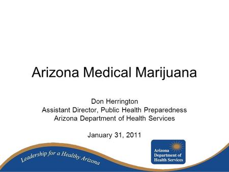 Arizona Medical Marijuana Don Herrington Assistant Director, Public Health Preparedness Arizona Department of Health Services January 31, 2011.
