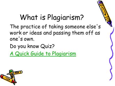 What is Plagiarism? The practice of taking someone else's work or ideas and passing them off as one's own. Do you know Quiz? A Quick Guide to Plagiarism.