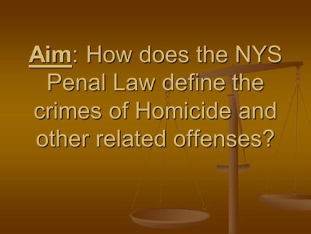 Aim: How does the NYS Penal Law define the crimes of Homicide and other related offenses?