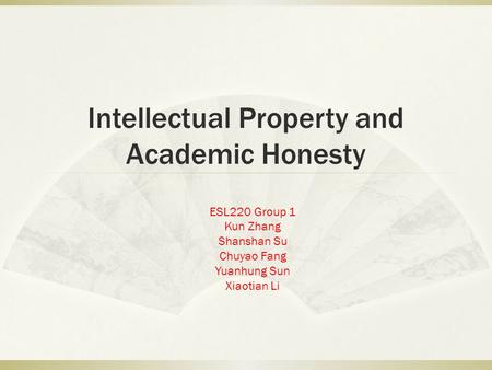Intellectual Property and Academic Honesty ESL220 Group 1 Kun Zhang Shanshan Su Chuyao Fang Yuanhung Sun Xiaotian Li.