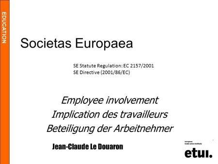 EDUCATION Societas Europaea Employee involvement Implication des travailleurs Beteiligung der Arbeitnehmer Jean-Claude Le Douaron SE Statute Regulation: